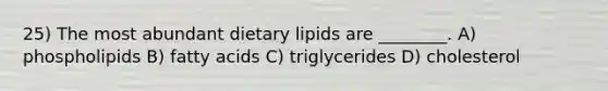 25) The most abundant dietary lipids are ________. A) phospholipids B) fatty acids C) triglycerides D) cholesterol