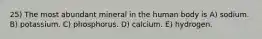 25) The most abundant mineral in the human body is A) sodium. B) potassium. C) phosphorus. D) calcium. E) hydrogen.