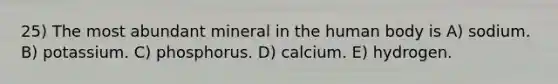 25) The most abundant mineral in the human body is A) sodium. B) potassium. C) phosphorus. D) calcium. E) hydrogen.