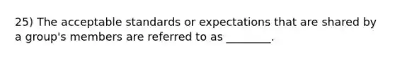 25) The acceptable standards or expectations that are shared by a group's members are referred to as ________.