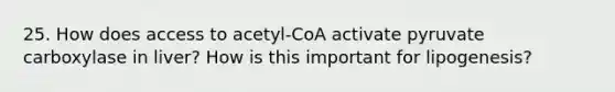 25. How does access to acetyl-CoA activate pyruvate carboxylase in liver? How is this important for lipogenesis?