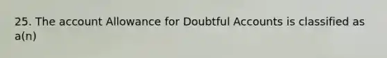 25. The account Allowance for Doubtful Accounts is classified as a(n)