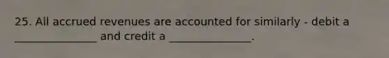 25. All accrued revenues are accounted for similarly - debit a _______________ and credit a _______________.