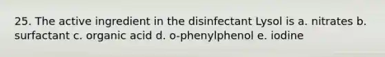 25. The active ingredient in the disinfectant Lysol is a. nitrates b. surfactant c. organic acid d. o-phenylphenol e. iodine