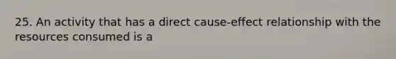 25. An activity that has a direct cause-effect relationship with the resources consumed is a