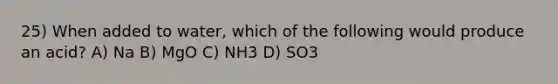 25) When added to water, which of the following would produce an acid? A) Na B) MgO C) NH3 D) SO3