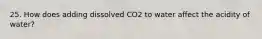 25. How does adding dissolved CO2 to water affect the acidity of water?