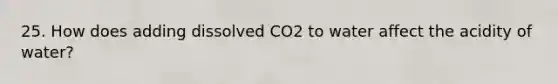 25. How does adding dissolved CO2 to water affect the acidity of water?