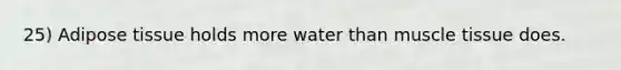 25) Adipose tissue holds more water than muscle tissue does.