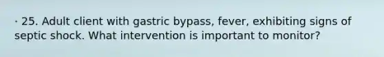 · 25. Adult client with gastric bypass, fever, exhibiting signs of septic shock. What intervention is important to monitor?