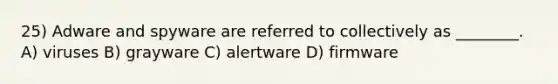 25) Adware and spyware are referred to collectively as ________. A) viruses B) grayware C) alertware D) firmware