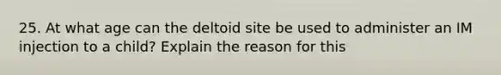 25. At what age can the deltoid site be used to administer an IM injection to a child? Explain the reason for this