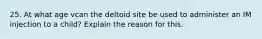 25. At what age vcan the deltoid site be used to administer an IM injection to a child? Explain the reason for this.