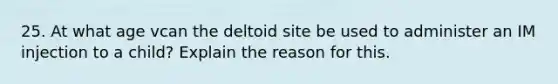 25. At what age vcan the deltoid site be used to administer an IM injection to a child? Explain the reason for this.