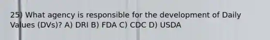 25) What agency is responsible for the development of Daily Values (DVs)? A) DRI B) FDA C) CDC D) USDA