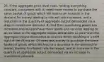 25. If the aggregate price level rises, holding everything constant, consumers will: A) need more money to purchase the same basket of goods which will lead to an increase in the demand for money leading to interest rate increases, and a reduction in the quantity of aggregate output demanded via a drop in investment demand. B) find their purchasing power has increased and will purchase more goods and services leading to an increase in the aggregate output demanded. C) purchase less aggregate output demanded at all price levels resulting in a shift right of the AD curve. D) need less money to purchase the same basket of goods which will lead to a decrease in the demand for money leading to interest rate decreases, and an increase in the quantity of aggregate output demanded via an increase in investment demand.