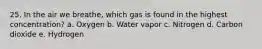 25. In the air we breathe, which gas is found in the highest concentration? a. Oxygen b. Water vapor c. Nitrogen d. Carbon dioxide e. Hydrogen