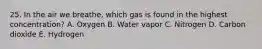 25. In the air we breathe, which gas is found in the highest concentration? A. Oxygen B. Water vapor C. Nitrogen D. Carbon dioxide E. Hydrogen