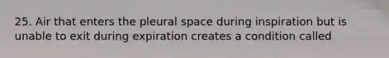 25. Air that enters the pleural space during inspiration but is unable to exit during expiration creates a condition called