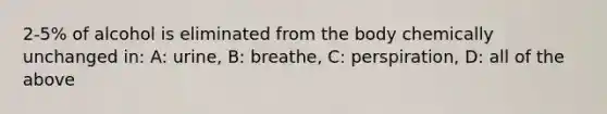 2-5% of alcohol is eliminated from the body chemically unchanged in: A: urine, B: breathe, C: perspiration, D: all of the above