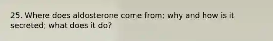 25. Where does aldosterone come from; why and how is it secreted; what does it do?