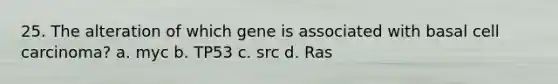 25. The alteration of which gene is associated with basal cell carcinoma? a. myc b. TP53 c. src d. Ras