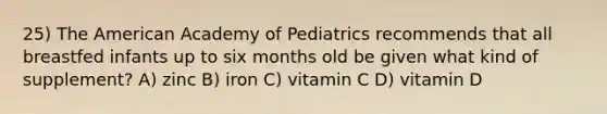 25) The American Academy of Pediatrics recommends that all breastfed infants up to six months old be given what kind of supplement? A) zinc B) iron C) vitamin C D) vitamin D