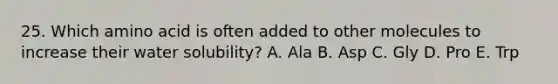 25. Which amino acid is often added to other molecules to increase their water solubility? A. Ala B. Asp C. Gly D. Pro E. Trp