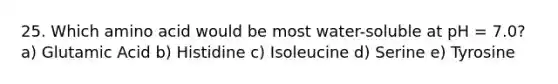 25. Which amino acid would be most water-soluble at pH = 7.0? a) Glutamic Acid b) Histidine c) Isoleucine d) Serine e) Tyrosine