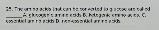 25. The amino acids that can be converted to glucose are called _______ A. glucogenic amino acids B. ketogenic amino acids. C. essential amino acids D. non-essential amino acids.