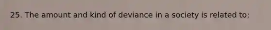 25. The amount and kind of deviance in a society is related to: