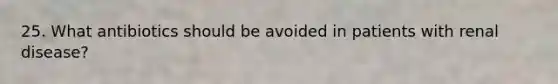 25. What antibiotics should be avoided in patients with renal disease?