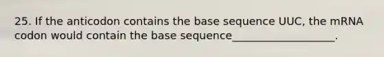 25. If the anticodon contains the base sequence UUC, the mRNA codon would contain the base sequence___________________.