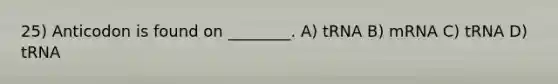 25) Anticodon is found on ________. A) tRNA B) mRNA C) tRNA D) tRNA