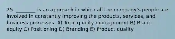 25. ________ is an approach in which all the company's people are involved in constantly improving the products, services, and business processes. A) Total quality management B) Brand equity C) Positioning D) Branding E) Product quality