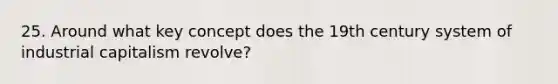 25. Around what key concept does the 19th century system of industrial capitalism revolve?