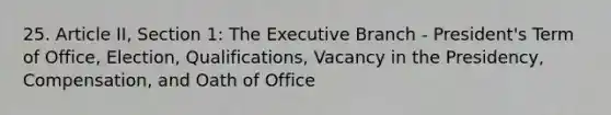 25. Article II, Section 1: The Executive Branch - President's Term of Office, Election, Qualifications, Vacancy in the Presidency, Compensation, and Oath of Office