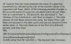 25. Assume that you have analyzed the value of a potential investment by calculating the sum of the present values of its expected cash flows. Which of the following possible changes in the scenario would increase the calculated value of cash flows from an investment? a. The discount rate decreases. b. The riskiness of the investment's cash flows increases. c. The total amount of cash flows remains the same, but more of the cash flows are received in the later years and less are received in the earlier years. d. The cash flows are in the form of a deferred annuity, and they total 100,000. You learn that the annuity lasts for 10 years rather than 5 years, hence that each payment is for10,000 rather than for 20,000. e. The discount rate increases.