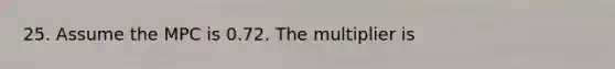 25. Assume the MPC is 0.72. The multiplier is