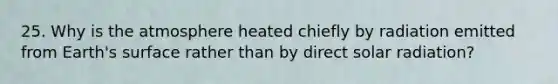 25. Why is the atmosphere heated chiefly by radiation emitted from Earth's surface rather than by direct solar radiation?