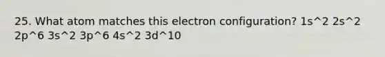 25. What atom matches this electron configuration? 1s^2 2s^2 2p^6 3s^2 3p^6 4s^2 3d^10