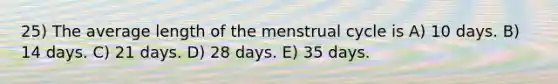 25) The average length of the menstrual cycle is A) 10 days. B) 14 days. C) 21 days. D) 28 days. E) 35 days.