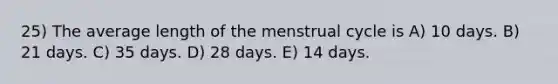 25) The average length of the menstrual cycle is A) 10 days. B) 21 days. C) 35 days. D) 28 days. E) 14 days.