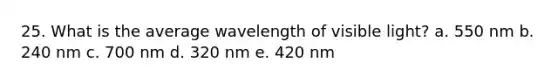 25. What is the average wavelength of visible light? a. 550 nm b. 240 nm c. 700 nm d. 320 nm e. 420 nm