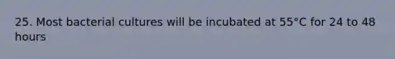 25. Most bacterial cultures will be incubated at 55°C for 24 to 48 hours