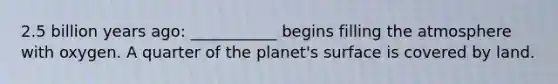 2.5 billion years ago: ___________ begins filling the atmosphere with oxygen. A quarter of the planet's surface is covered by land.