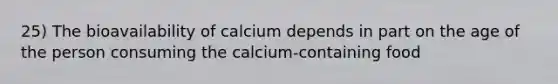 25) The bioavailability of calcium depends in part on the age of the person consuming the calcium-containing food