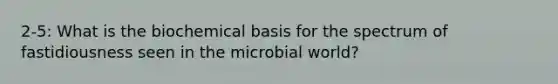 2-5: What is the biochemical basis for the spectrum of fastidiousness seen in the microbial world?