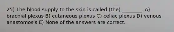 25) <a href='https://www.questionai.com/knowledge/k7oXMfj7lk-the-blood' class='anchor-knowledge'>the blood</a> supply to the skin is called (the) ________. A) brachial plexus B) cutaneous plexus C) celiac plexus D) venous anastomosis E) None of the answers are correct.