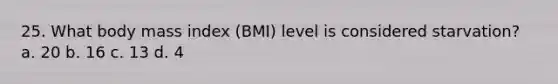 25. What body mass index (BMI) level is considered starvation? a. 20 b. 16 c. 13 d. 4